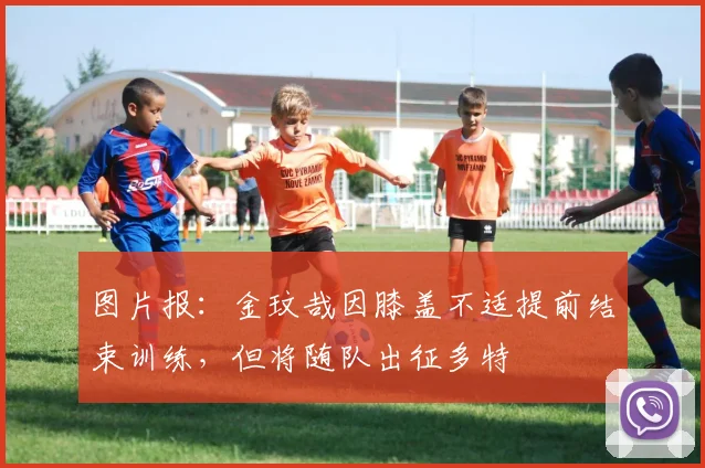 图片报：金玟哉因膝盖不适提前结束训练，但将随队出征多特