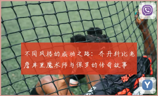 不同风格的成功之路：乔丹科比老詹库里魔术师与保罗的传奇故事