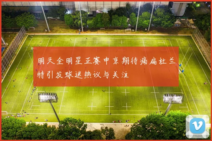 明天全明星正赛申京期待痛扁杜兰特引发球迷热议与关注