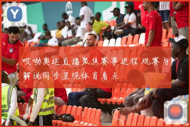 哎呦奥运直播聚焦赛事进程 观赛与解说同步呈现体育看点
