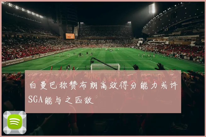 白曼巴称赞布朗高效得分能力或许SGA能与之匹敌