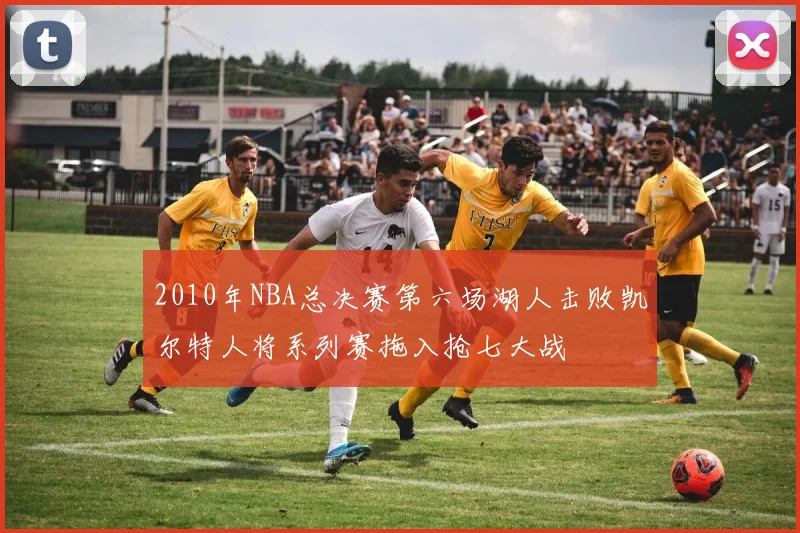 2010年NBA总决赛第六场湖人击败凯尔特人将系列赛拖入抢七大战
