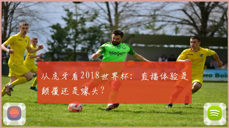 从虎牙看2018世界杯：直播体验是颠覆还是噱头？