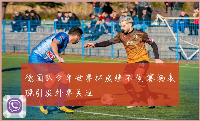 德国队今年世界杯成绩不佳 赛场表现引发外界关注
